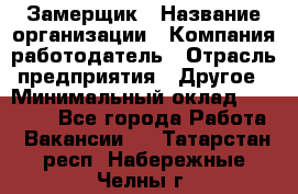 Замерщик › Название организации ­ Компания-работодатель › Отрасль предприятия ­ Другое › Минимальный оклад ­ 20 000 - Все города Работа » Вакансии   . Татарстан респ.,Набережные Челны г.